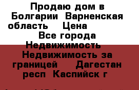 Продаю дом в Болгарии, Варненская область. › Цена ­ 62 000 - Все города Недвижимость » Недвижимость за границей   . Дагестан респ.,Каспийск г.